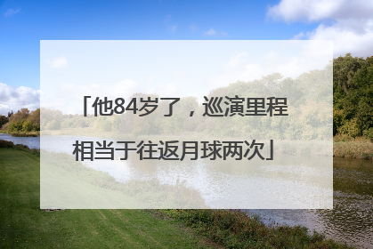 他84岁了，巡演里程相当于往返月球两次